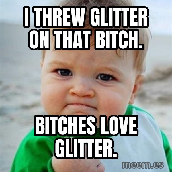 Victory Baby meme: I threw GLITTER on that bitch. / bitches love GLITTER.
