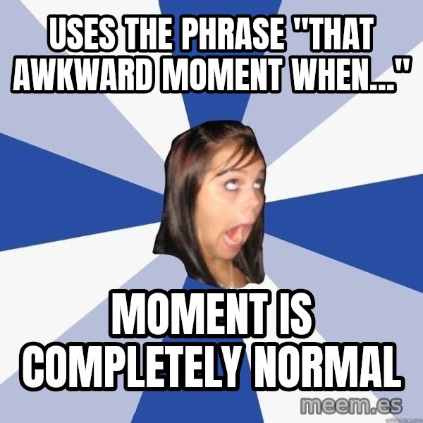 Annoying Facebook Girl meme: Uses the phrase "That awkward moment when..." / moment is completely normal