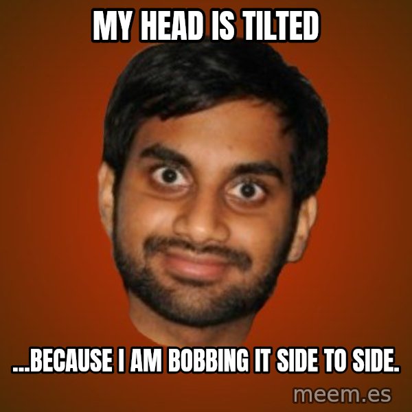 Generic Indian Guy meme: My head is tilted / ...because I am bobbing it side to side.