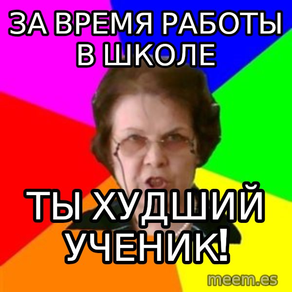 teacher meme: за время работы в школе / ТЫ худший ученик!