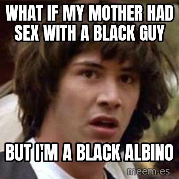 Conspiracy Keanu meme: WHAT if my mother had sex with a black guy / but i'm a black albino