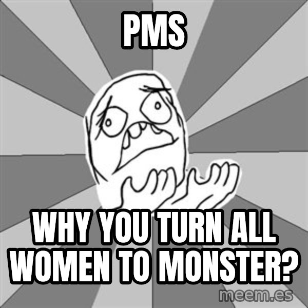 Whyyy??? meme: pms / WHY YOU TURN ALL WOMEN TO MONSTER?