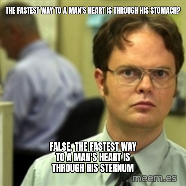 Dwight Schrute meme: The fastest way to a man's heart is through his stomach? / false. The fastest way to a man's heart is through his sternum