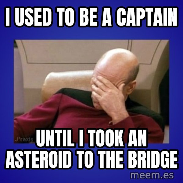 Picard facepalm  meme: I used to be a captain / until I took an asteroid to the bridge