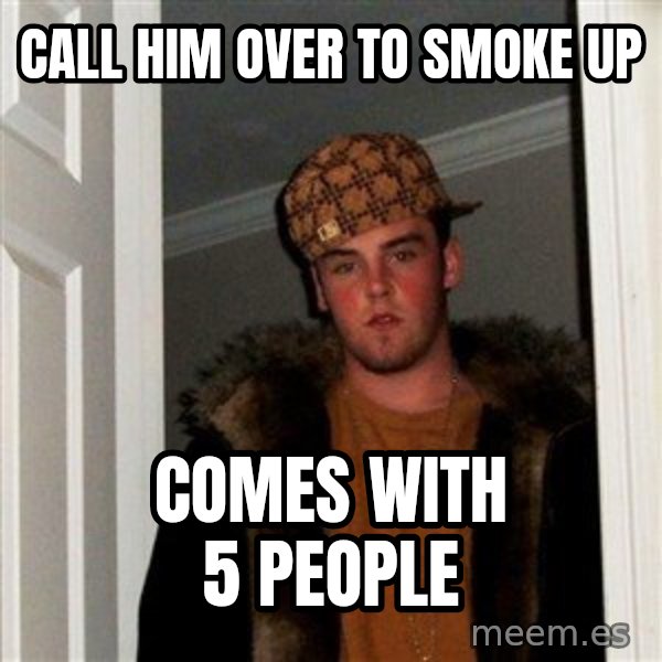 Scumbag Steve meme: call him over to smoke up / comes with 5 people