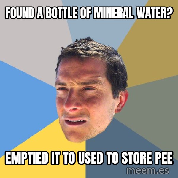 Bear Grylls meme: found a bottle of mineral water? / emptied it to used to store pee