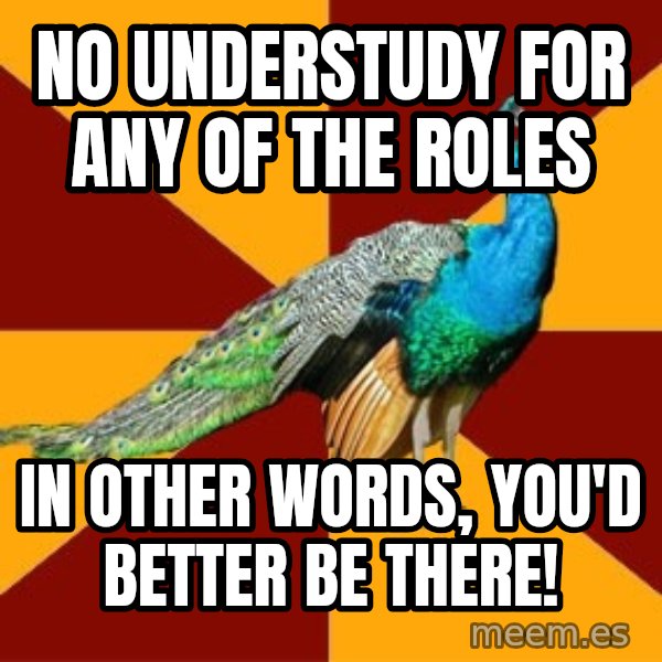 Thespian Peacock meme: nO UNDERSTUDY FOR ANY OF THE ROLES / iN OTHER WORDS, yOU'D BETTER BE THERE!