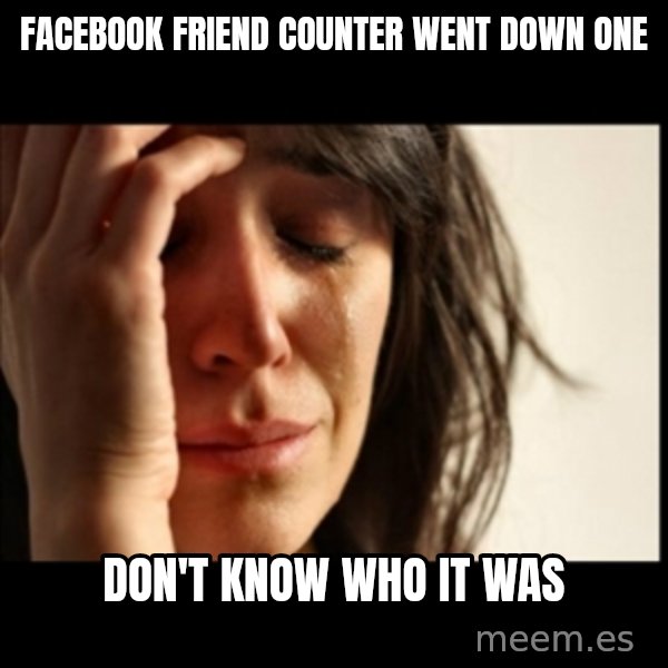 First World Problems meme: Facebook friend counter went down one / don't know who it was