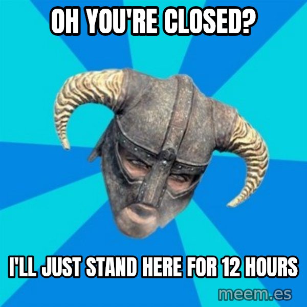 skyrim stan meme: oh you're closed? / I'll just stand here for 12 hours