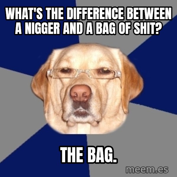 Racist Dawg meme: What's the difference between a nigger and a bag of shit? / The bag.