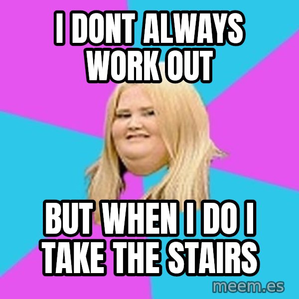 Fat Girl meme: i dont always work out / but when i do i take the stairs