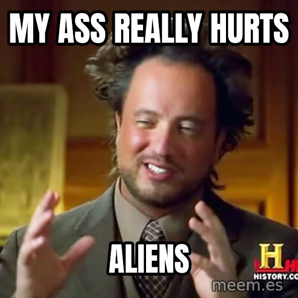 Ancient Aliens meme: my ass really hurts / aliens