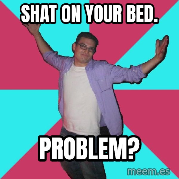 Douchebag Roommate meme: shat on your bed. / problem?