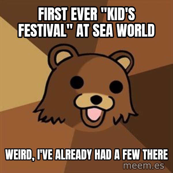 Pedobear meme: first ever "kid's festival" at sea world / weird, i've already had a few there