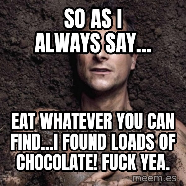 Bear Grylls meme: So as i always say... / eat whatever you can find...i found loads of chocolate! FUCK YEA.