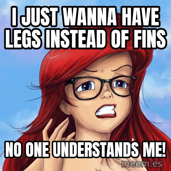 Hipster Ariel meme: I just wanna have legs instead of fins / no one understands me!