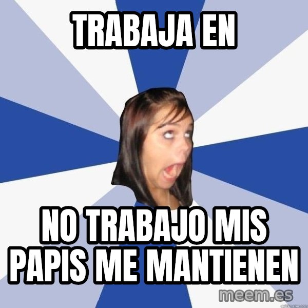 Annoying Facebook Girl meme: Trabaja en / no trabajo mis papis me mantienen