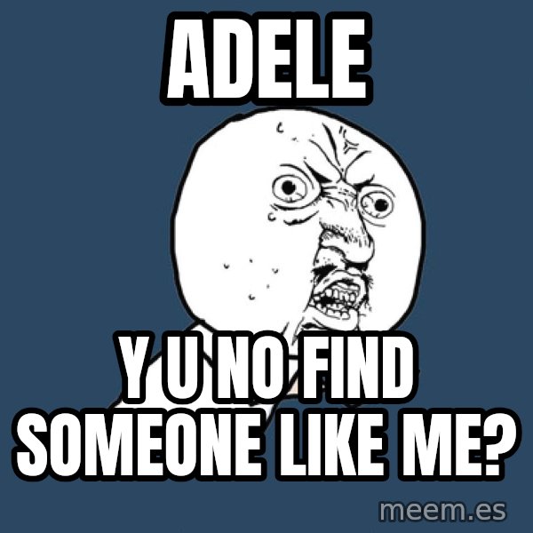 Y U No meme: ADELE / Y U NO FIND SOMEONE LIKE ME?