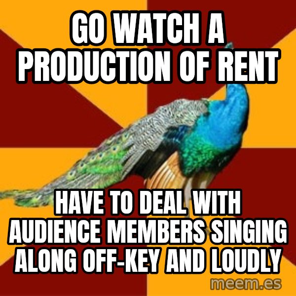 Thespian Peacock meme: go watch a production of rent / have to deal with audience members singing along off-key and loudly