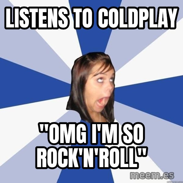 Annoying Facebook Girl meme: LISTENs TO COLDPLAY / "OMG I'M SO ROCK'N'ROLL"
