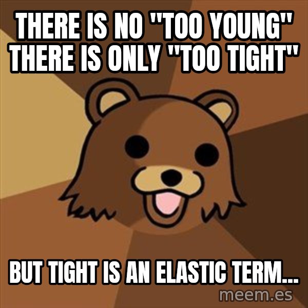 Pedobear meme: there is no "too young"  there is only "too tight" / But tight is an elastic term...