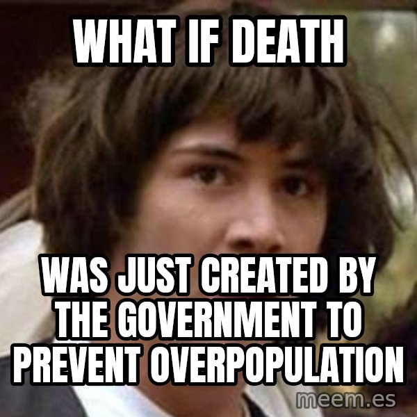 Conspiracy Keanu meme: What if death / was just created by the government to prevent overpopulation