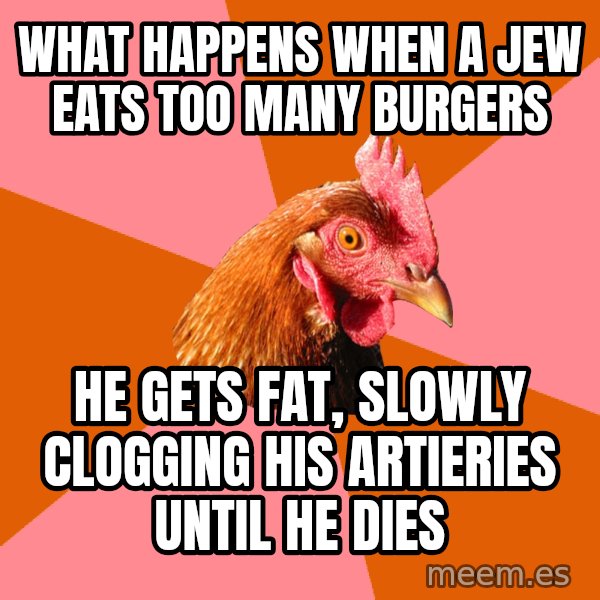 Anti Joke Chicken meme: what happens when a jew eats too many burgers / he gets fat, slowly clogging his artieries until he dies