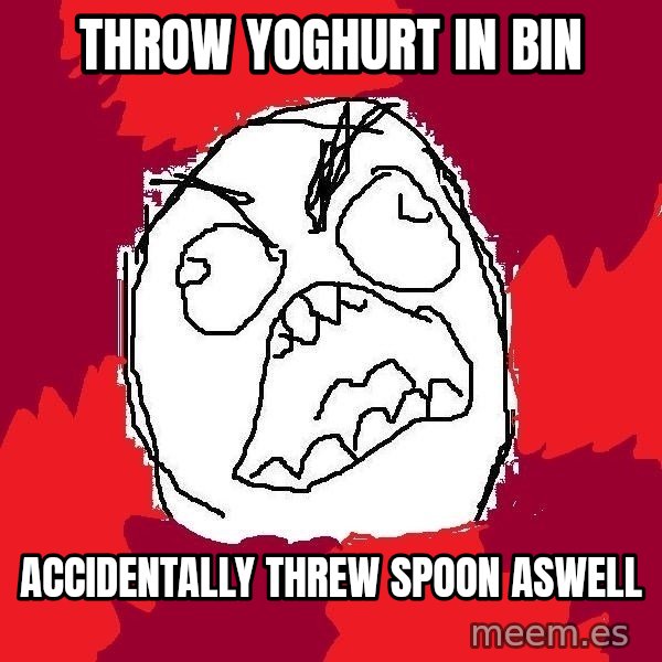 Rage FU meme: throw yoghurt in bin / accidentally threw spoon aswell