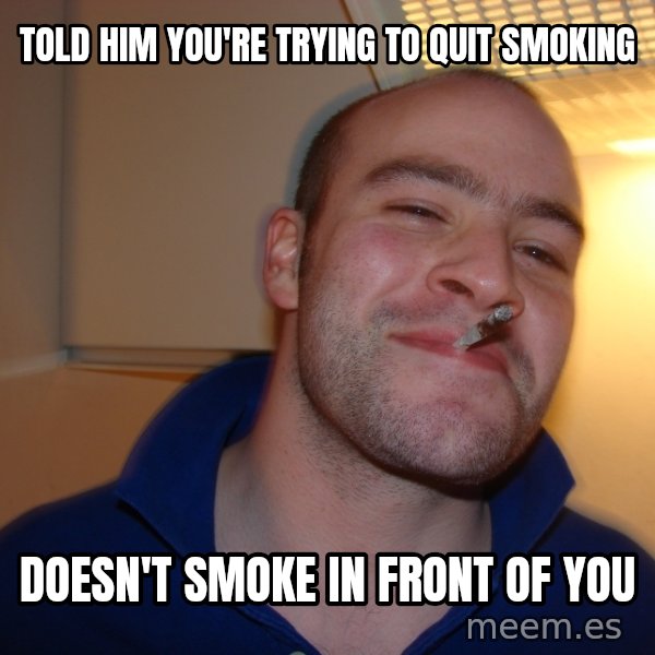 Good Guy Greg meme: Told Him you're trying to quit smoking / Doesn't smoke in front of you