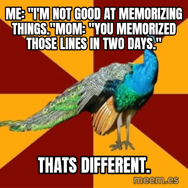 Thespian Peacock meme: ME: "i'm not good at memorizing things."MOM: "You memorized those lines in two days." / thats different.