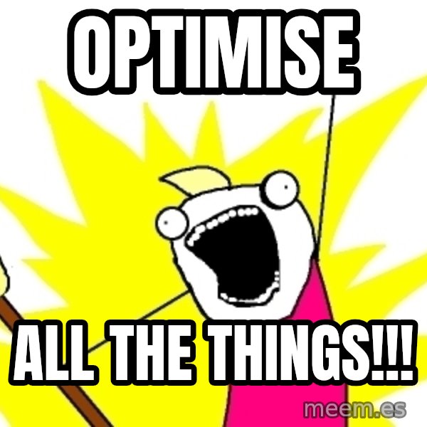 X ALL THE THINGS meme: Optimise / All the things!!!