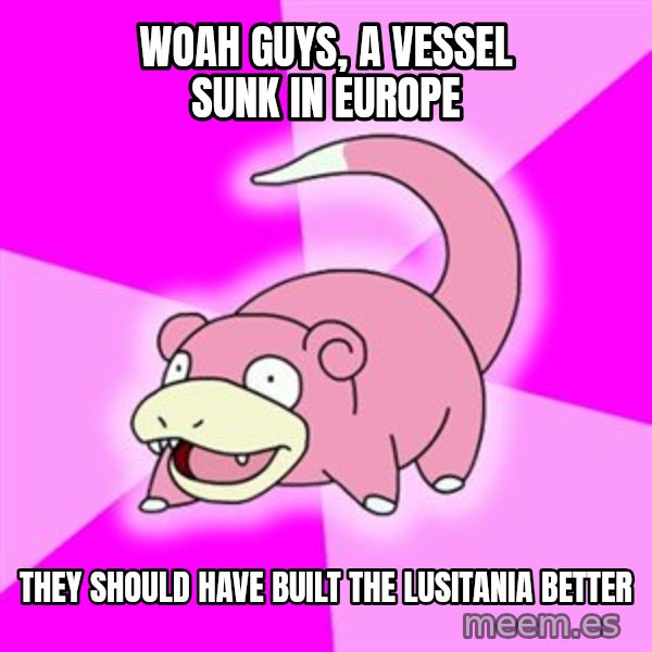 Slowpoke meme: woah guys, a vessel sunk in europe / they should have built the lusitania better