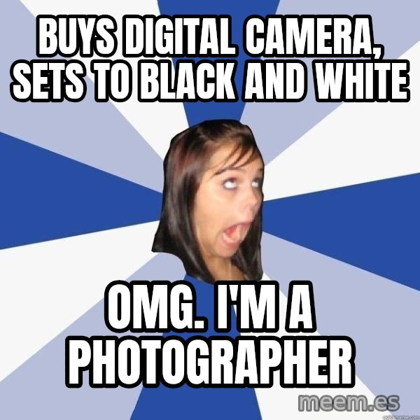 Annoying Facebook Girl meme: buys digital camera, sets to black and white / omg. i'm a photographer