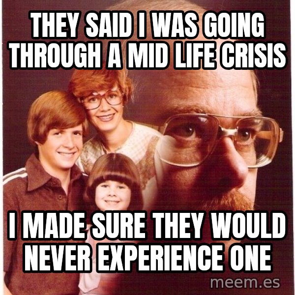Vengeance Dad meme: They said I was going through a mid life crisis / I made sure they would never experience one