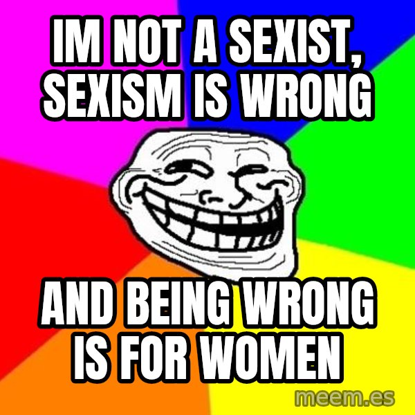 Trollface meme: im not a sexist, sexism is wrong / and being wrong is for women