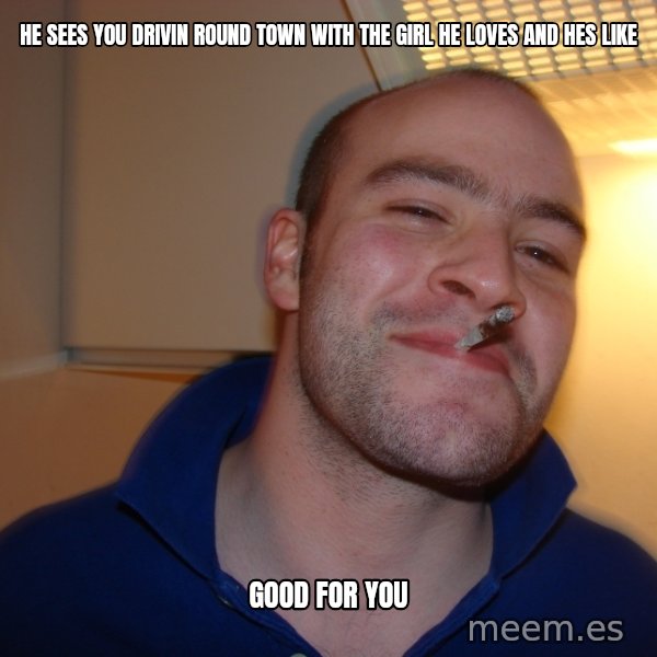 Good Guy Greg meme: He sees you drivin round town with the girl he loves and hes like / good for you