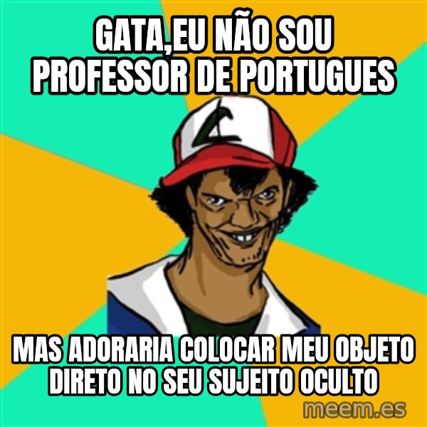 Ash Pedreiro meme: gata,EU NÃO SOU PROFESSOR DE PORTUGUES / MAS ADORARIA COLOCAR MEU OBJETO DIRETO NO SEU SUJEITO OCULTO