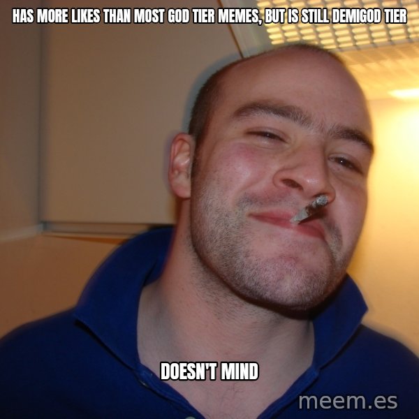 Good Guy Greg meme: HAS MORE LIKES THAN MOST GOD TIER MEMES, BUT IS STILL DEMIGOD TIER / DOESN'T MIND