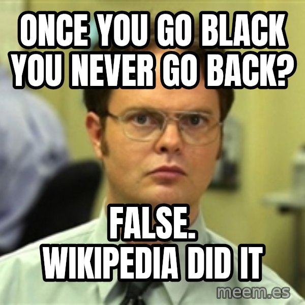 Dwight Schrute meme: Once you go black you never go back? / False. Wikipedia did it