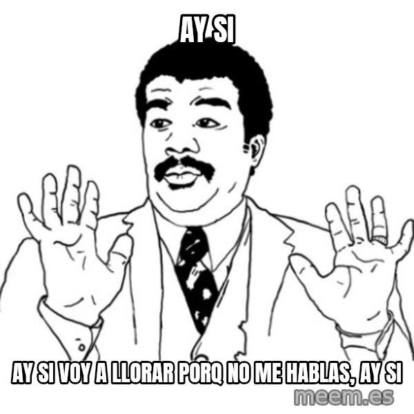 AY SI meme: Ay si / ay si voy a llorar porq no me hablas,  ay si