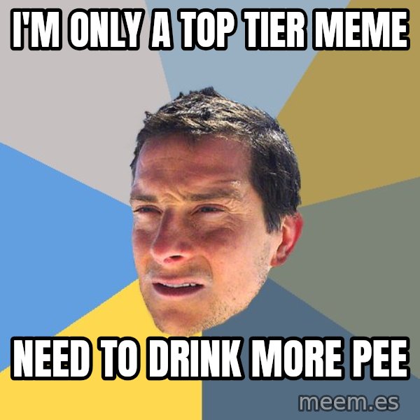 Bear Grylls meme: I'm only a top tier meme / need to drink more pee