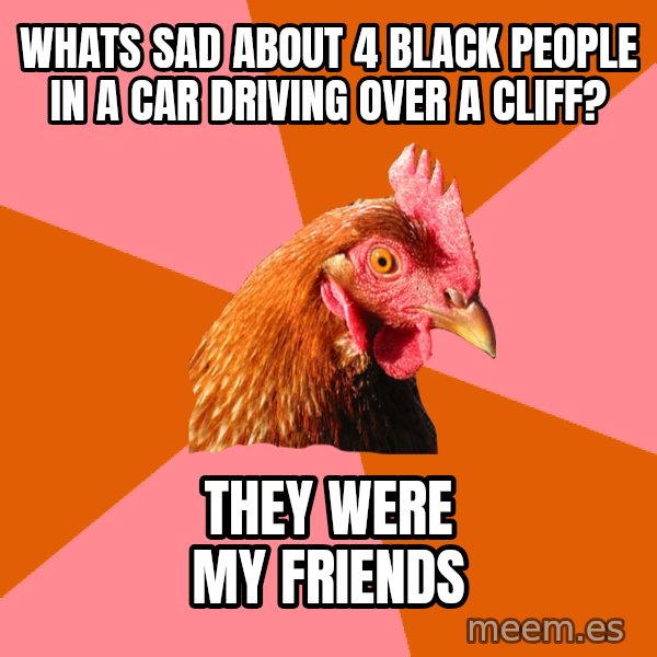 Anti Joke Chicken meme: whats sad about 4 black people in a car driving over a cliff? / they were my friends