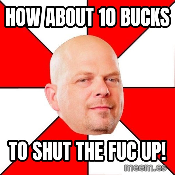 Pawn Stars meme: How about 10 bucks / To sHut the Fuc up!