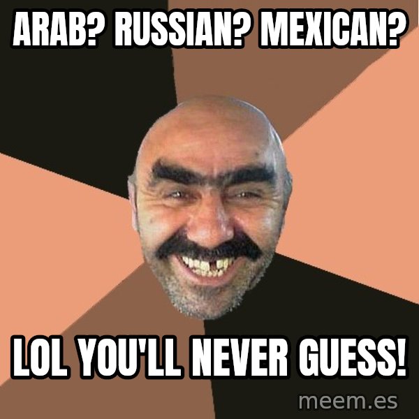 Provincial Man meme: Arab? russian? mexican? / lol  you'll never guess!