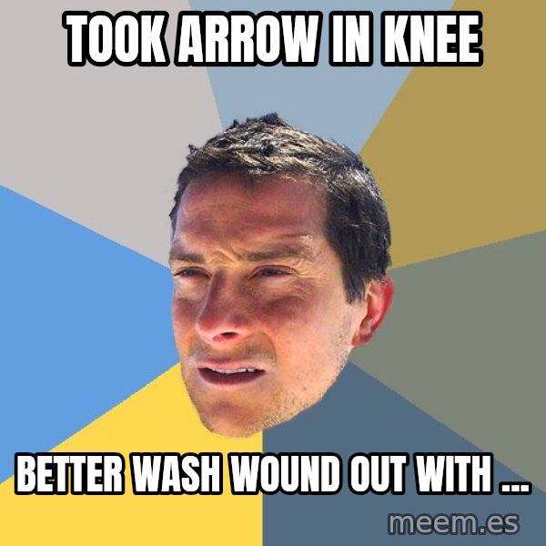 Bear Grylls meme: Took Arrow in knee / better wash wound out with ...