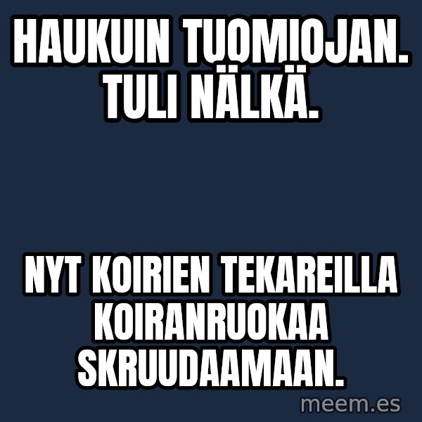 Katainen Perkele meme: haukuin   tuomiojan.  tuli   nälkä. / nyt  koirien  tekareilla   koiranruokaa    skruudaamaan.