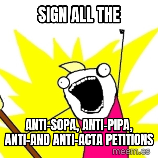 X ALL THE THINGS meme: Sign all the / Anti-Sopa, ANTI-PIPA, ANTI-and ANTI-acta  petitions