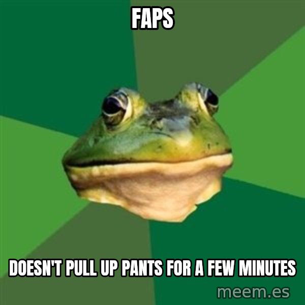 Foul Bachelor Frog meme: Faps / Doesn't Pull up pants for a few minutes
