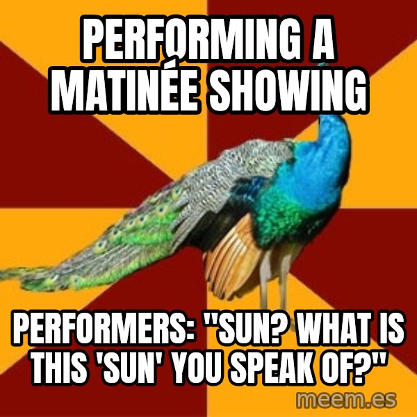 Thespian Peacock meme: performing a MATINÉE showing / PerforMers: "Sun? What is this 'sun' you speak of?"