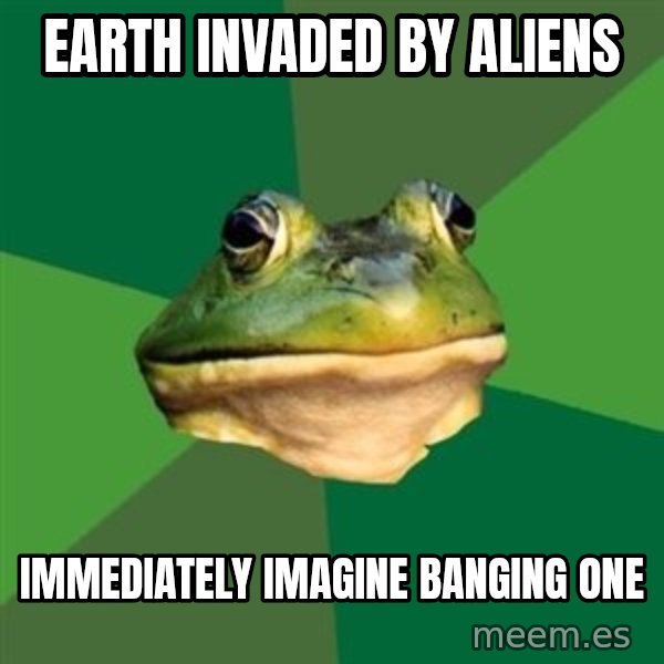 Foul Bachelor Frog meme: earth invaded by aliens / immediately imagine banging one
